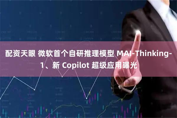 配资天眼 微软首个自研推理模型 MAI-Thinking-1、新 Copilot 超级应用曝光