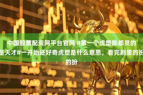 中国股票配资网平台官网 #第一个虎塑陈都灵的是天才#一开始还好奇虎塑是什么意思，看完剧里的扮