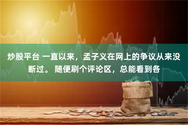 炒股平台 一直以来，孟子义在网上的争议从来没断过。 随便刷个评论区，总能看到各
