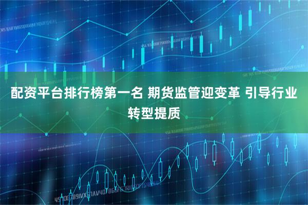 配资平台排行榜第一名 期货监管迎变革 引导行业转型提质