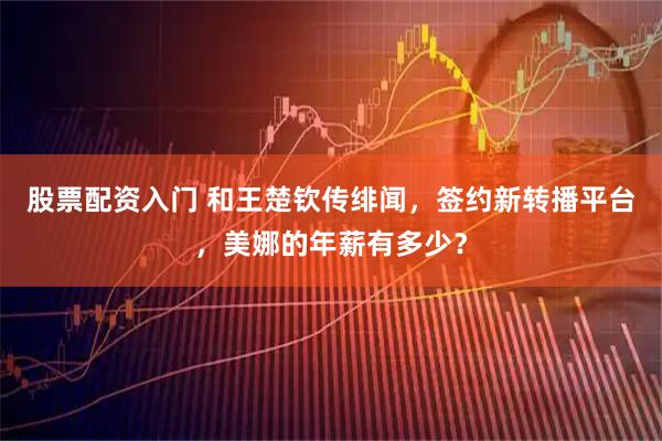 股票配资入门 和王楚钦传绯闻，签约新转播平台，美娜的年薪有多少？