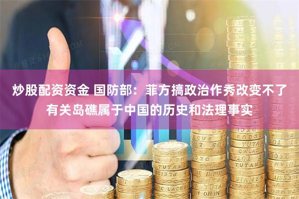 炒股配资资金 国防部：菲方搞政治作秀改变不了有关岛礁属于中国的历史和法理事实