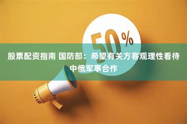 股票配资指南 国防部：希望有关方客观理性看待中俄军事合作
