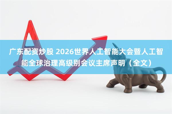 广东配资炒股 2026世界人工智能大会暨人工智能全球治理高级别会议主席声明（全文）