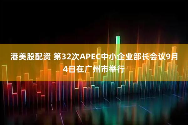 港美股配资 第32次APEC中小企业部长会议9月4日在广州市举行