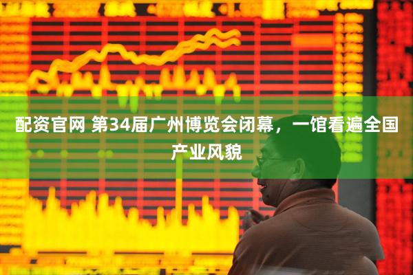 配资官网 第34届广州博览会闭幕，一馆看遍全国产业风貌