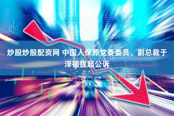 炒股炒股配资网 中国人保原党委委员、副总裁于泽被提起公诉