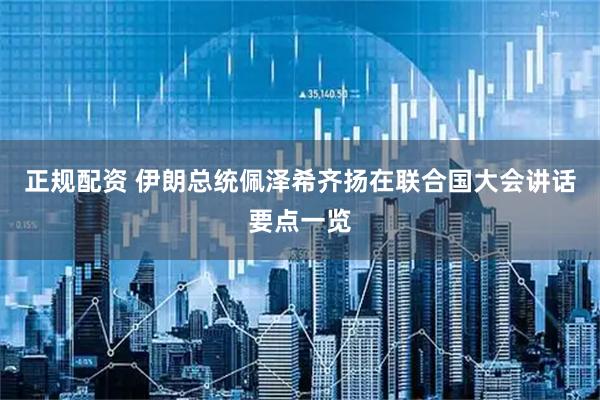 正规配资 伊朗总统佩泽希齐扬在联合国大会讲话要点一览