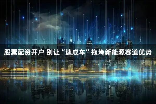 股票配资开户 别让“速成车”拖垮新能源赛道优势