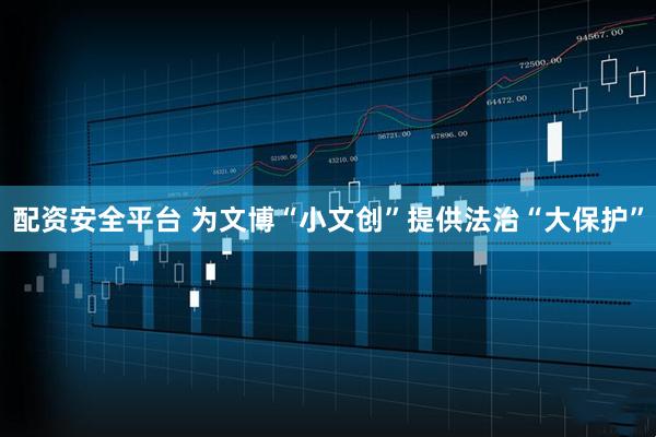 配资安全平台 为文博“小文创”提供法治“大保护”