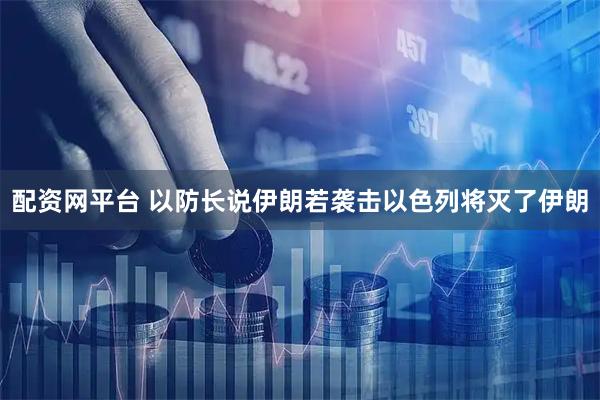 配资网平台 以防长说伊朗若袭击以色列将灭了伊朗
