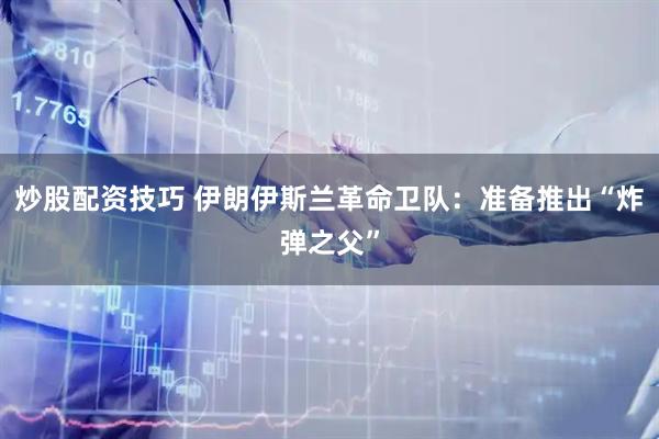 炒股配资技巧 伊朗伊斯兰革命卫队：准备推出“炸弹之父”